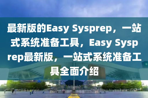 最新(xin)版的Easy Sysprep，一站(zhan)式係(xi)統(tong)準(zhun)備工具，Easy Sysprep最(zui)新(xin)版(ban)，一(yi)站式(shi)係統(tong)準備(bei)工具(ju)全(quan)麵介(jie)紹(shao)