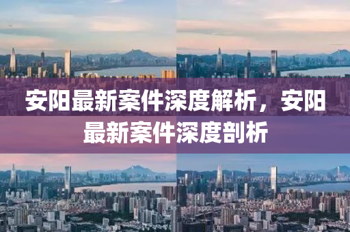安陽(yang)最(zui)新案(an)件深度(du)解(jie)析，安陽最(zui)新案(an)件深(shen)度(du)剖(pou)析(xi)