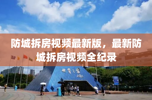 防(fang)城(cheng)拆房視(shi)頻最(zui)新版，最新防城(cheng)拆房視頻全(quan)紀(ji)錄
