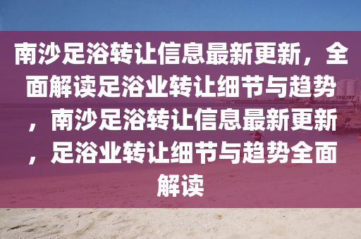 南沙(sha)足(zu)浴(yu)轉(zhuan)讓信息最(zui)新(xin)更新，全(quan)麵(mian)解(jie)讀足(zu)浴(yu)業(ye)轉(zhuan)讓(rang)細(xi)節(jie)與趨(qu)勢，南(nan)沙足浴(yu)轉(zhuan)讓信(xin)息(xi)最(zui)新更新(xin)，足浴業轉讓(rang)細節(jie)與(yu)趨勢(shi)全(quan)麵解讀(du)