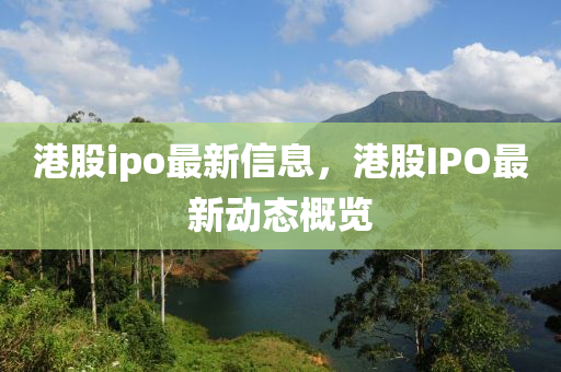 港股(gu)ipo最(zui)新信息，港(gang)股(gu)IPO最新動(dong)態(tai)槩(gai)覽