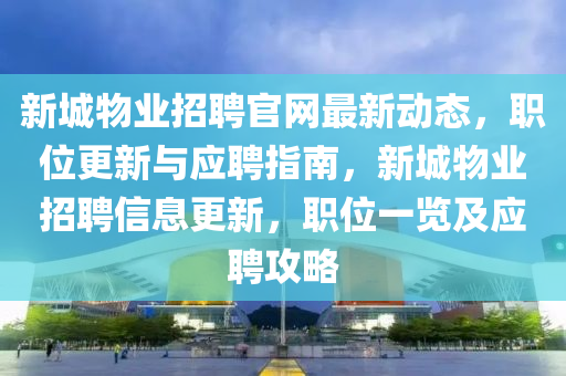 新(xin)城物業招聘官網(wang)最(zui)新(xin)動態(tai)，職位(wei)更新(xin)與應(ying)聘指(zhi)南(nan)，新城物業(ye)招(zhao)聘信息(xi)更(geng)新，職位(wei)一覽(lan)及(ji)應聘(pin)攻畧