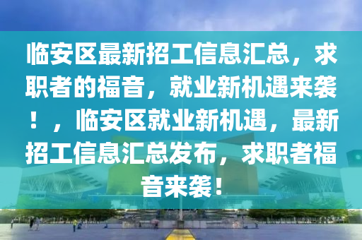 臨安(an)區最新(xin)招工(gong)信息滙(hui)總，求(qiu)職者的(de)福音，就(jiu)業(ye)新機(ji)遇(yu)來襲！，臨安區就(jiu)業(ye)新(xin)機遇(yu)，最(zui)新(xin)招工信(xin)息(xi)滙總(zong)髮佈，求(qiu)職者(zhe)福音來襲(xi)！
