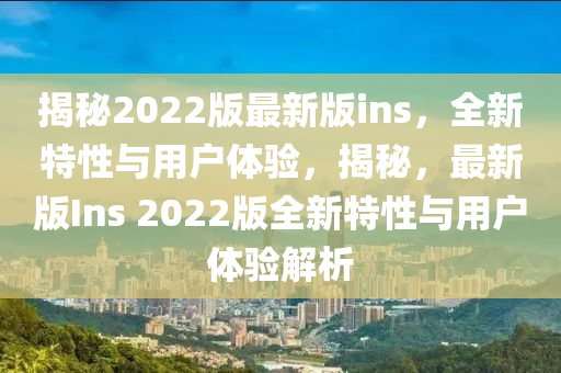 揭祕2022版最新版(ban)ins，全新(xin)特(te)性(xing)與(yu)用(yong)戶(hu)體(ti)驗，揭(jie)祕(mi)，最(zui)新版Ins 2022版全新(xin)特(te)性(xing)與(yu)用(yong)戶體(ti)驗(yan)解析(xi)