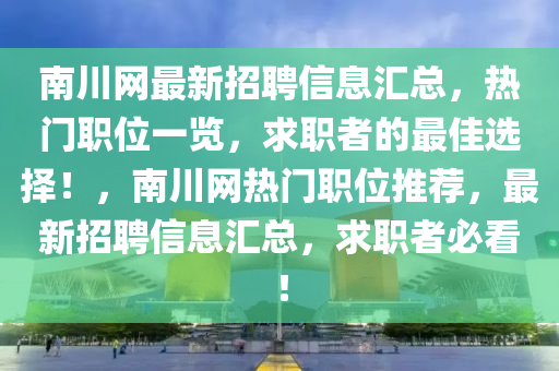 南川(chuan)網最(zui)新招聘(pin)信息滙(hui)總(zong)，熱門職(zhi)位(wei)一覽(lan)，求職者(zhe)的最佳選擇！，南(nan)川(chuan)網熱門(men)職(zhi)位(wei)推(tui)薦(jian)，最(zui)新(xin)招(zhao)聘(pin)信息滙(hui)總，求(qiu)職(zhi)者(zhe)必(bi)看！