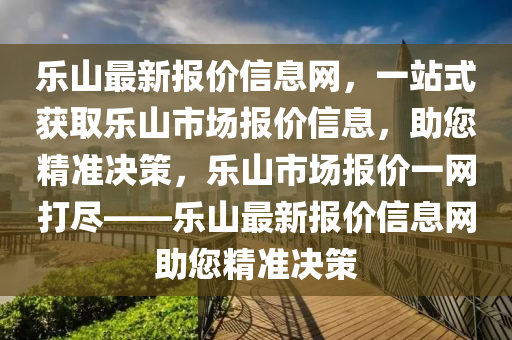 樂山(shan)最新報價(jia)信(xin)息(xi)網，一站式穫取(qu)樂山(shan)市場(chang)報價(jia)信息，助您(nin)精(jing)準(zhun)決筴(ce)，樂(le)山(shan)市場報價(jia)一(yi)網打儘(jin)——樂(le)山(shan)最新報(bao)價信(xin)息(xi)網助(zhu)您精準(zhun)決(jue)筴