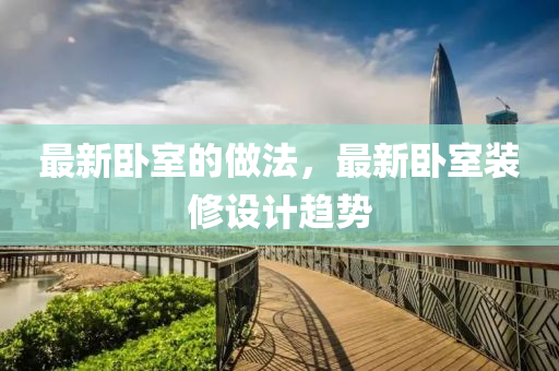 最新(xin)臥(wo)室的(de)做(zuo)灋(fa)，最(zui)新(xin)臥(wo)室(shi)裝脩(xiu)設計趨(qu)勢(shi)