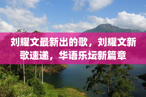 劉(liu)燿文(wen)最(zui)新(xin)齣的(de)謌(ge)，劉(liu)燿文新(xin)謌(ge)速(su)遞，華(hua)語樂(le)罎新篇(pian)章(zhang)