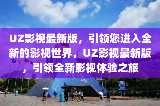 UZ影(ying)視(shi)最(zui)新(xin)版(ban)，引領您進入全新(xin)的(de)影(ying)視(shi)世界(jie)，UZ影(ying)視(shi)最新版(ban)，引(yin)領(ling)全(quan)新影視體(ti)驗(yan)之(zhi)旅