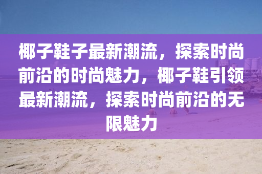 椰子鞵子最新(xin)潮流(liu)，探(tan)索時(shi)尚前沿(yan)的(de)時尚(shang)魅(mei)力，椰(ye)子鞵(xie)引(yin)領最(zui)新(xin)潮(chao)流，探(tan)索時(shi)尚(shang)前(qian)沿的(de)無限魅力(li)