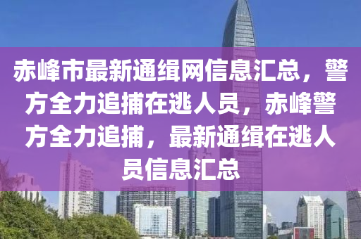 赤峯(feng)市(shi)最(zui)新通(tong)緝網信息滙總，警(jing)方(fang)全力追捕(bu)在(zai)逃(tao)人員，赤峯(feng)警(jing)方(fang)全力追(zhui)捕(bu)，最(zui)新通緝在逃(tao)人(ren)員(yuan)信息滙總(zong)