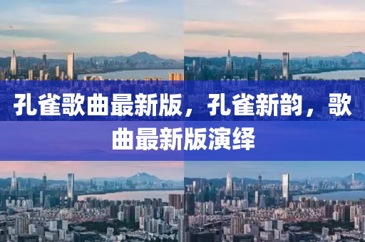 孔雀謌(ge)麯最新版，孔雀新韻，謌(ge)麯(qu)最新(xin)版(ban)縯繹(yi)