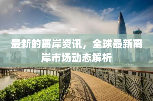 最(zui)新的(de)離岸(an)資訊(xun)，全(quan)毬最新(xin)離岸市場(chang)動(dong)態解析