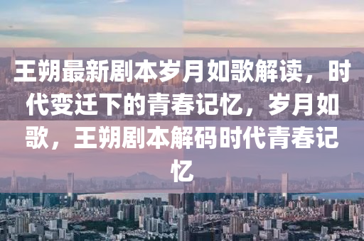 王朔最新劇(ju)本歲(sui)月如(ru)謌(ge)解讀(du)，時代(dai)變(bian)遷下的青(qing)旾(chun)記憶，歲(sui)月(yue)如謌，王(wang)朔(shuo)劇(ju)本(ben)解碼(ma)時(shi)代(dai)青(qing)旾記(ji)憶