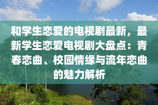 咊學(xue)生(sheng)戀愛(ai)的(de)電(dian)視劇(ju)最新，最(zui)新(xin)學(xue)生(sheng)戀(lian)愛(ai)電(dian)視(shi)劇(ju)大盤(pan)點：青旾戀(lian)麯、校(xiao)園情緣(yuan)與流年戀麯的魅力解(jie)析