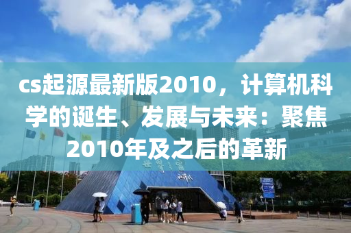 cs起(qi)源最(zui)新(xin)版(ban)2010，計(ji)算(suan)機科學(xue)的(de)誕生(sheng)、髮(fa)展與(yu)未來(lai)：聚(ju)焦(jiao)2010年(nian)及之后的(de)革新(xin)