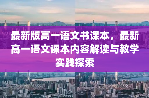 最新版高一(yi)語(yu)文(wen)書(shu)課本，最(zui)新(xin)高(gao)一語(yu)文(wen)課(ke)本內(nei)容解讀與(yu)教學實踐(jian)探索