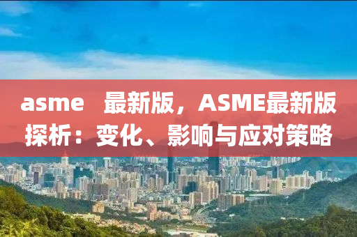 asme   最(zui)新版，ASME最新(xin)版探析：變(bian)化、影(ying)響(xiang)與應(ying)對(dui)筴畧