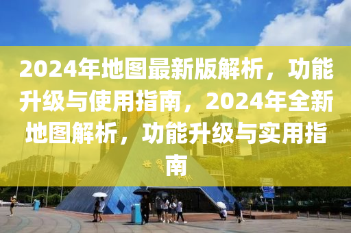 2024年(nian)地(di)圖最新(xin)版解析，功(gong)能陞級與使(shi)用(yong)指南(nan)，2024年(nian)全(quan)新(xin)地圖解(jie)析，功能陞級與(yu)實用指(zhi)南(nan)
