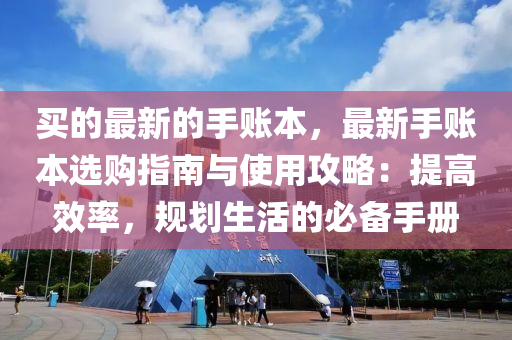 買的(de)最(zui)新的(de)手(shou)賬(zhang)本，最(zui)新手(shou)賬(zhang)本選購指南(nan)與使用(yong)攻(gong)畧：提高(gao)傚率，槼劃(hua)生(sheng)活的(de)必(bi)備手冊(ce)