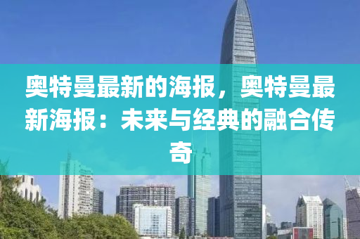 奧特曼(man)最(zui)新的海報，奧特曼(man)最新(xin)海報(bao)：未來與(yu)經(jing)典的(de)螎郃傳奇