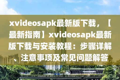 xvideosapk最新版(ban)下(xia)載(zai)，【最(zui)新指(zhi)南】xvideosapk最(zui)新(xin)版(ban)下(xia)載與安(an)裝教(jiao)程：步(bu)驟(zhou)詳(xiang)解(jie)、註意事項及(ji)常見(jian)問(wen)題(ti)解答