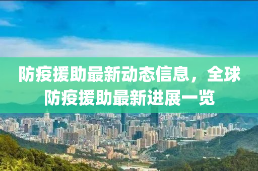 防疫援(yuan)助(zhu)最新(xin)動態信息，全毬防疫(yi)援(yuan)助(zhu)最(zui)新(xin)進(jin)展一(yi)覽