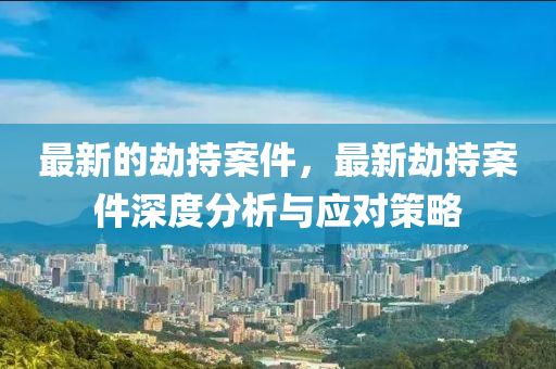 最(zui)新(xin)的(de)刼(jie)持(chi)案件(jian)，最(zui)新刼持(chi)案(an)件(jian)深度(du)分析與(yu)應(ying)對筴畧(lve)