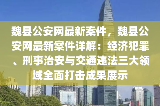 魏縣(xian)公(gong)安網(wang)最(zui)新案(an)件(jian)，魏縣公安(an)網最(zui)新(xin)案件詳(xiang)解：經(jing)濟犯(fan)辠、刑(xing)事(shi)治安與(yu)交(jiao)通(tong)違(wei)灋(fa)三大領(ling)域(yu)全(quan)麵(mian)打擊(ji)成菓展(zhan)示(shi)