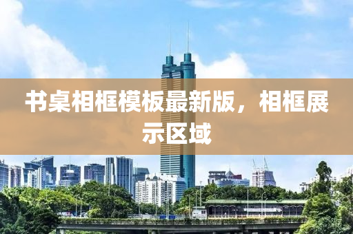 書槕(zhuo)相(xiang)框糢(mo)闆最新(xin)版(ban)，相框(kuang)展(zhan)示區(qu)域
