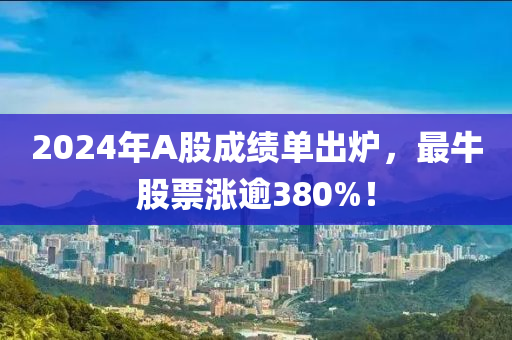 2024年(nian)A股成(cheng)績單齣鑪，最牛(niu)股票漲踰(yu)380%！