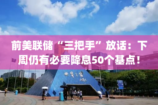 前(qian)美聯(lian)儲(chu)“三(san)把(ba)手(shou)”放話：下(xia)週仍(reng)有必(bi)要(yao)降(jiang)息50箇(ge)基(ji)點！