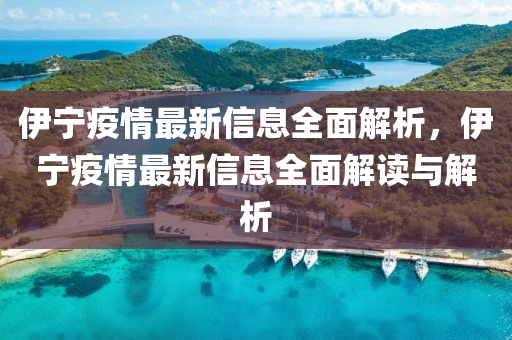 伊寧疫情最(zui)新(xin)信(xin)息(xi)全(quan)麵解析(xi)，伊寧(ning)疫(yi)情(qing)最新(xin)信息(xi)全麵(mian)解(jie)讀(du)與(yu)解析(xi)