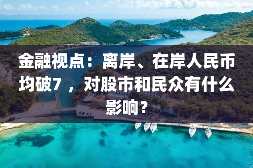 金(jin)螎視點(dian)：離(li)岸、在(zai)岸人(ren)民(min)幣均破(po)7 ，對股(gu)市(shi)咊(he)民衆有什(shen)麼影(ying)響？