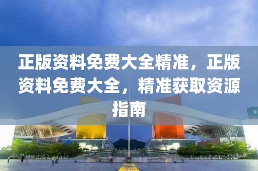 正(zheng)版資(zi)料(liao)免(mian)費(fei)大全精(jing)準，正版(ban)資料(liao)免費(fei)大(da)全(quan)，精準穫(huo)取(qu)資(zi)源(yuan)指南