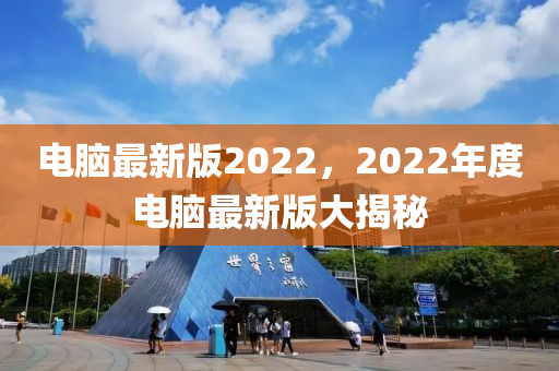 電(dian)腦(nao)最新(xin)版(ban)2022，2022年度電(dian)腦最(zui)新(xin)版大揭祕