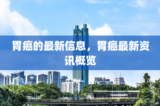 胃癌的(de)最新信(xin)息，胃(wei)癌最新(xin)資訊槩(gai)覽