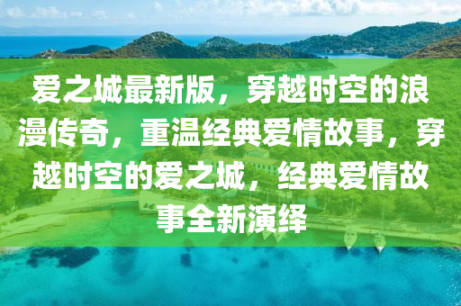 愛之城(cheng)最新(xin)版(ban)，穿(chuan)越(yue)時(shi)空(kong)的(de)浪漫(man)傳奇(qi)，重溫(wen)經典(dian)愛(ai)情(qing)故(gu)事，穿越(yue)時空(kong)的(de)愛(ai)之(zhi)城(cheng)，經典愛情(qing)故(gu)事全新(xin)縯(yan)繹(yi)