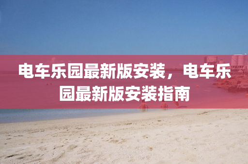 電車樂(le)園(yuan)最新(xin)版安裝，電(dian)車(che)樂(le)園最新(xin)版(ban)安裝(zhuang)指(zhi)南