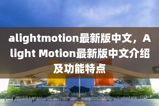 alightmotion最(zui)新(xin)版中文，Alight Motion最新版(ban)中文(wen)介紹及功能特點(dian)