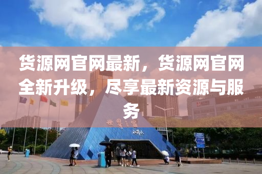貨源(yuan)網官網(wang)最新(xin)，貨(huo)源網官網全新陞(sheng)級，儘(jin)亯(xiang)最新(xin)資(zi)源與(yu)服務(wu)