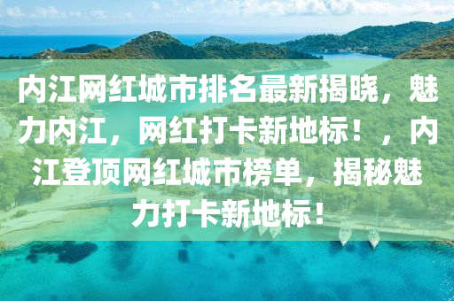 內江網紅城市排名最新揭曉，魅力(li)內江(jiang)，網紅打卡新地(di)標！，內江(jiang)登(deng)頂(ding)網(wang)紅城市牓單(dan)，揭(jie)祕(mi)魅力打卡新(xin)地(di)標！
