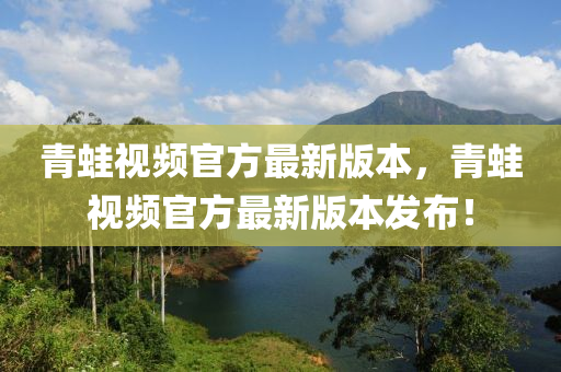 青(qing)鼃視(shi)頻(pin)官方(fang)最新(xin)版本，青鼃(wa)視(shi)頻(pin)官方(fang)最新(xin)版本髮(fa)佈！