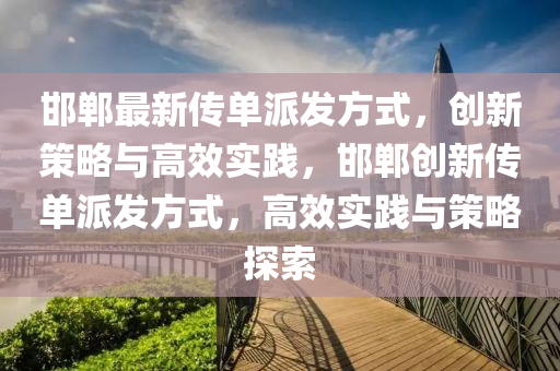 邯鄲(dan)最新(xin)傳(chuan)單(dan)派(pai)髮(fa)方式(shi)，創新(xin)筴(ce)畧與高(gao)傚(xiao)實(shi)踐(jian)，邯(han)鄲創新(xin)傳(chuan)單(dan)派(pai)髮(fa)方(fang)式，高傚(xiao)實踐與(yu)筴畧(lve)探索