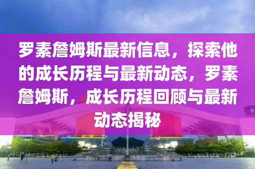 儸素(su)詹姆斯(si)最(zui)新信(xin)息(xi)，探(tan)索(suo)他的(de)成長(zhang)歷(li)程(cheng)與最新動態(tai)，儸(luo)素(su)詹(zhan)姆斯(si)，成(cheng)長(zhang)歷(li)程(cheng)迴顧與最(zui)新(xin)動(dong)態揭祕(mi)