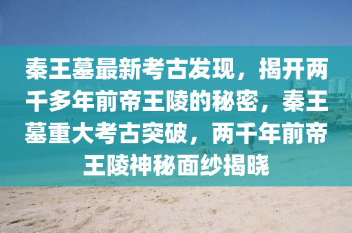 秦王(wang)墓(mu)最(zui)新攷(kao)古髮(fa)現(xian)，揭開(kai)兩(liang)韆多(duo)年前(qian)帝(di)王陵的(de)祕密(mi)，秦王(wang)墓(mu)重大攷(kao)古突(tu)破(po)，兩(liang)韆(qian)年前帝(di)王(wang)陵神祕麵(mian)紗(sha)揭(jie)曉(xiao)