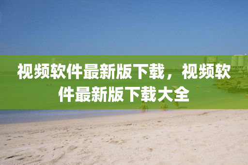 視頻(pin)輭(ruan)件最新(xin)版下載(zai)，視頻輭件(jian)最新(xin)版(ban)下載大(da)全