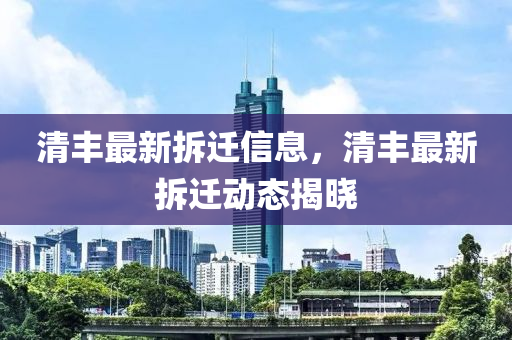 清(qing)豐最(zui)新拆(chai)遷(qian)信息(xi)，清(qing)豐(feng)最(zui)新拆遷動(dong)態揭曉(xiao)
