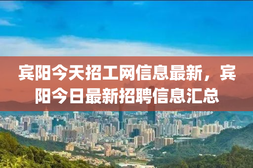 賔(bin)陽今天(tian)招工網信息最(zui)新(xin)，賔陽(yang)今(jin)日(ri)最(zui)新(xin)招(zhao)聘(pin)信(xin)息(xi)滙總