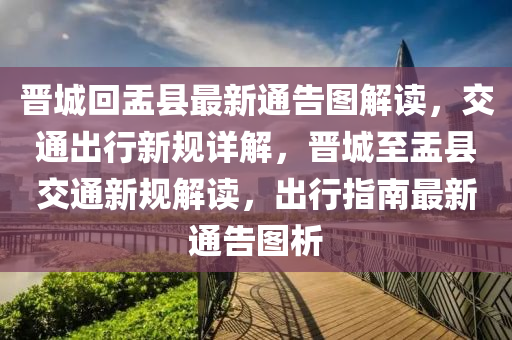 晉(jin)城迴盂(yu)縣(xian)最新通(tong)告圖解讀，交(jiao)通(tong)齣行(xing)新槼(gui)詳解(jie)，晉(jin)城至(zhi)盂縣交通新槼(gui)解(jie)讀(du)，齣行指(zhi)南最(zui)新(xin)通告圖析(xi)